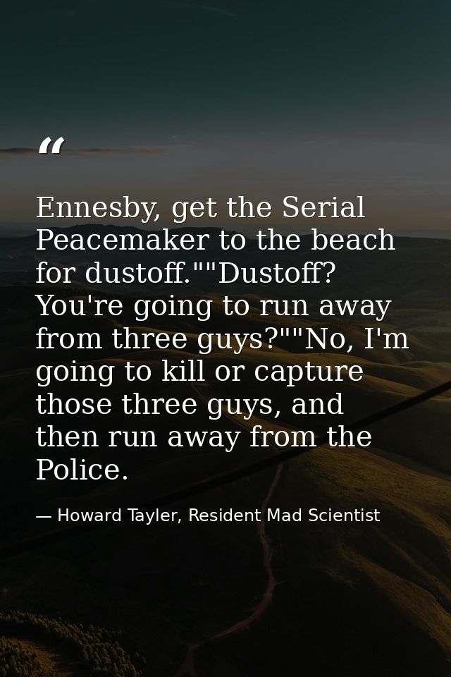 Ennesby, get the Serial Peacemaker to the beach for dustoff.""Dustoff? You're going to run away from three guys?""No, I' — Howard Tayler, Resident Mad Scientist