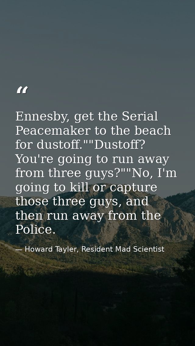 Ennesby, get the Serial Peacemaker to the beach for dustoff.""Dustoff? You're going to run away from three guys?""No, I' — Howard Tayler, Resident Mad Scientist