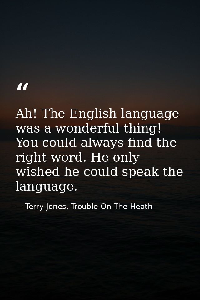 Ah! The English language was a wonderful thing! You could always find the right word. He only wished he could speak the  — Terry Jones, Trouble On The Heath