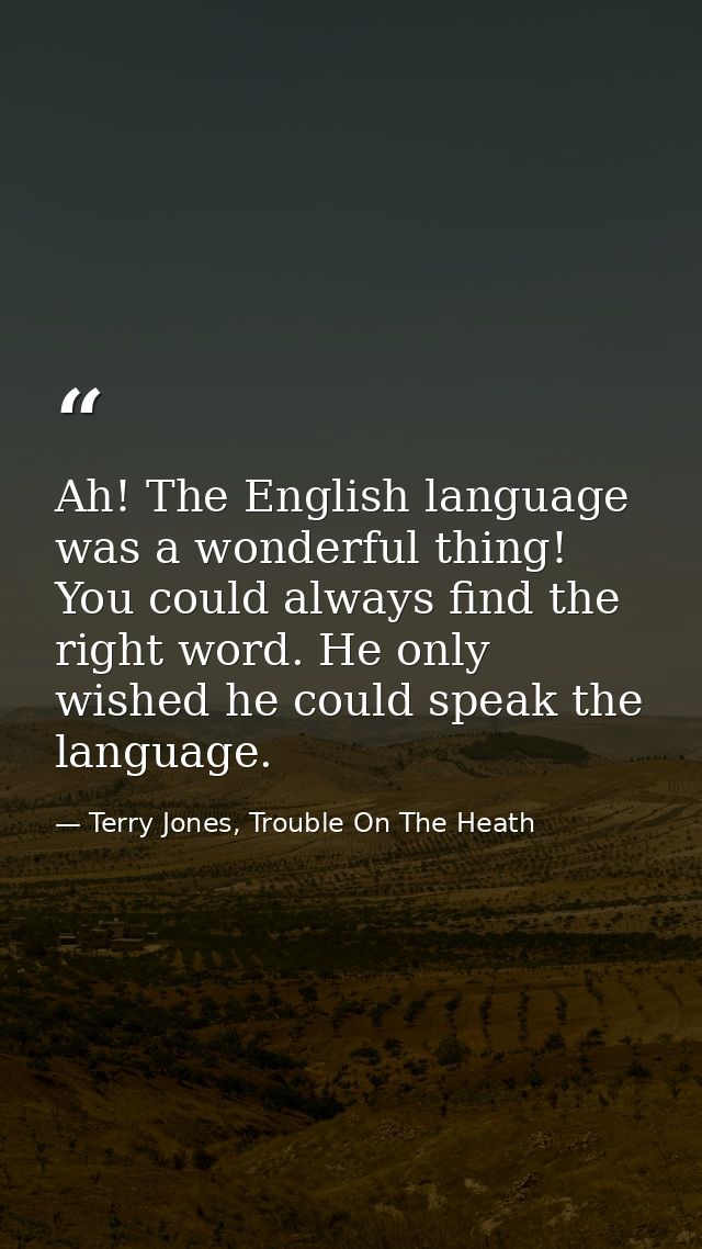 Ah! The English language was a wonderful thing! You could always find the right word. He only wished he could speak the  — Terry Jones, Trouble On The Heath