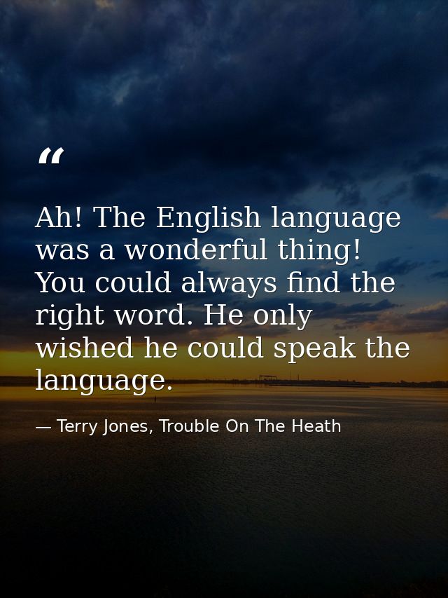 Ah! The English language was a wonderful thing! You could always find the right word. He only wished he could speak the  — Terry Jones, Trouble On The Heath
