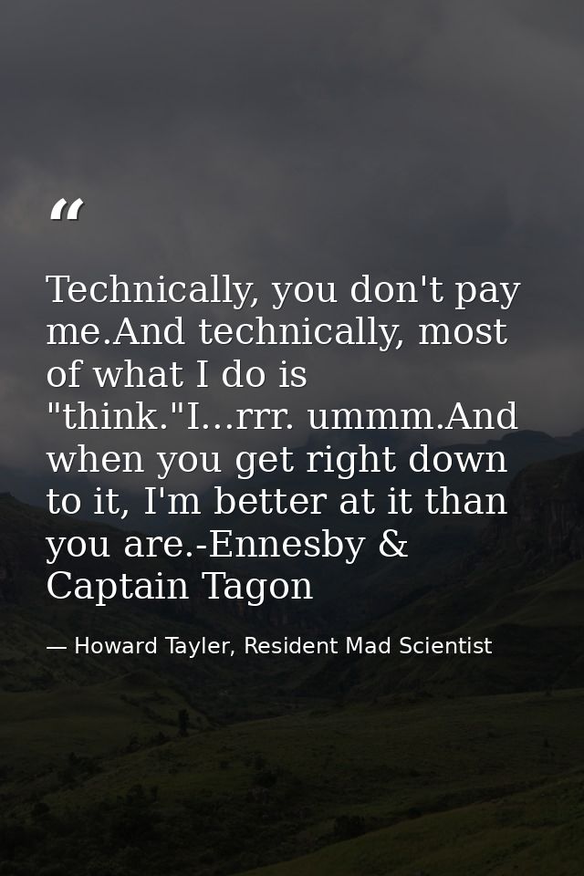 Technically, you don't pay me.And technically, most of what I do is "think."I...rrr. ummm.And when you get right down to — Howard Tayler, Resident Mad Scientist