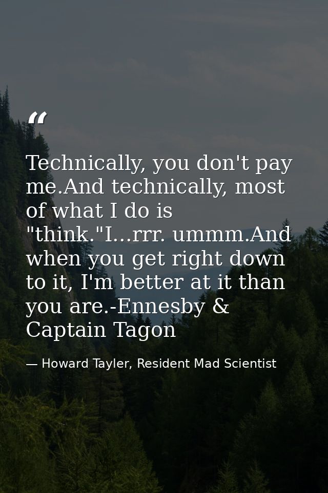 Technically, you don't pay me.And technically, most of what I do is "think."I...rrr. ummm.And when you get right down to — Howard Tayler, Resident Mad Scientist