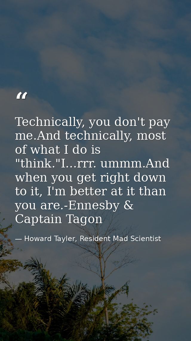 Technically, you don't pay me.And technically, most of what I do is "think."I...rrr. ummm.And when you get right down to — Howard Tayler, Resident Mad Scientist