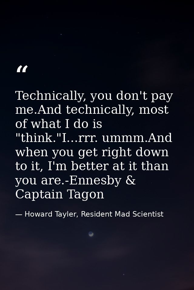 Technically, you don't pay me.And technically, most of what I do is "think."I...rrr. ummm.And when you get right down to — Howard Tayler, Resident Mad Scientist