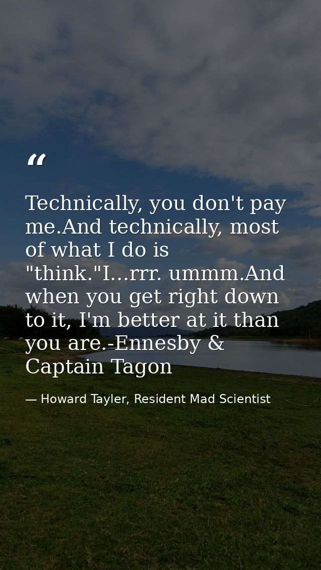 Technically, you don't pay me.And technically, most of what I do is "think."I...rrr. ummm.And when you get right down to — Howard Tayler, Resident Mad Scientist