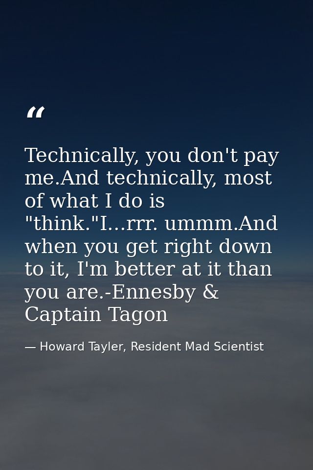 Technically, you don't pay me.And technically, most of what I do is "think."I...rrr. ummm.And when you get right down to — Howard Tayler, Resident Mad Scientist