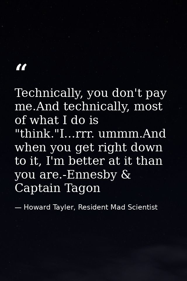 Technically, you don't pay me.And technically, most of what I do is "think."I...rrr. ummm.And when you get right down to — Howard Tayler, Resident Mad Scientist