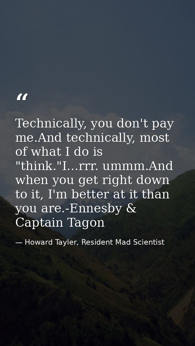 Technically, you don't pay me.And technically, most of what I do is "think."I...rrr. ummm.And when you get right down to — Howard Tayler, Resident Mad Scientist