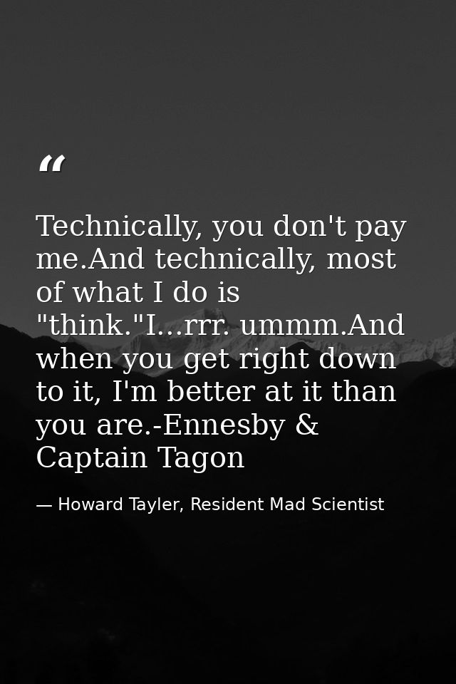 Technically, you don't pay me.And technically, most of what I do is "think."I...rrr. ummm.And when you get right down to — Howard Tayler, Resident Mad Scientist