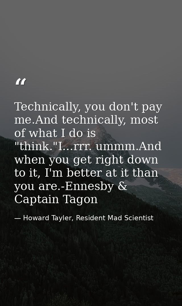 Technically, you don't pay me.And technically, most of what I do is "think."I...rrr. ummm.And when you get right down to — Howard Tayler, Resident Mad Scientist