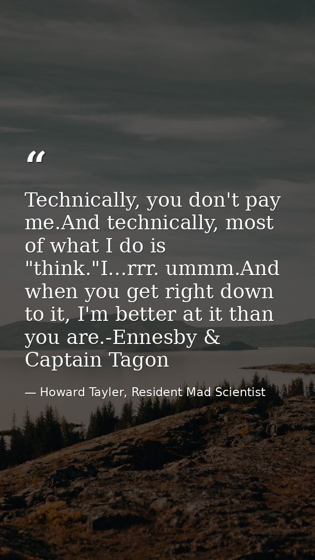Technically, you don't pay me.And technically, most of what I do is "think."I...rrr. ummm.And when you get right down to — Howard Tayler, Resident Mad Scientist