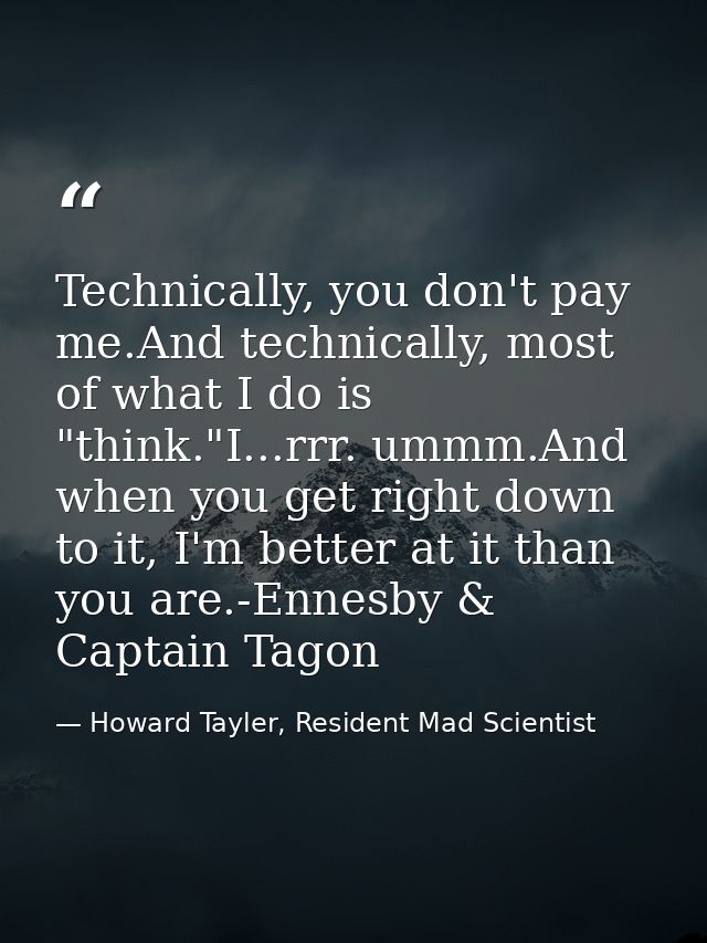 Technically, you don't pay me.And technically, most of what I do is "think."I...rrr. ummm.And when you get right down to — Howard Tayler, Resident Mad Scientist