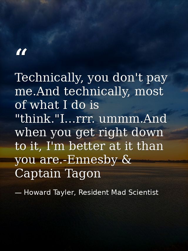 Technically, you don't pay me.And technically, most of what I do is "think."I...rrr. ummm.And when you get right down to — Howard Tayler, Resident Mad Scientist