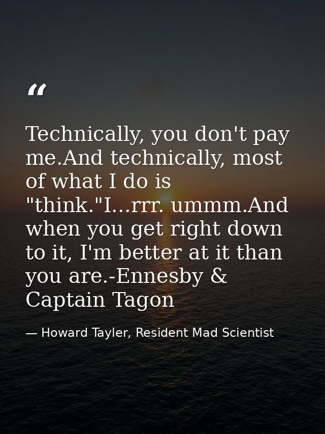 Technically, you don't pay me.And technically, most of what I do is "think."I...rrr. ummm.And when you get right down to — Howard Tayler, Resident Mad Scientist