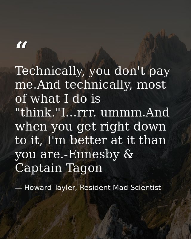 Technically, you don't pay me.And technically, most of what I do is "think."I...rrr. ummm.And when you get right down to — Howard Tayler, Resident Mad Scientist