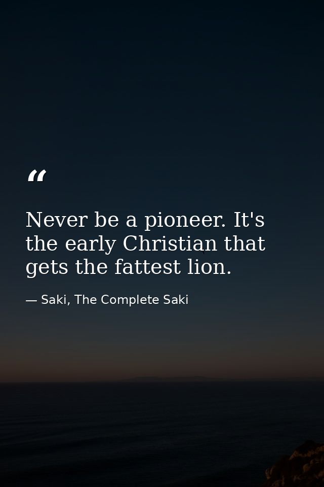 Never be a pioneer. It's the early Christian that gets the fattest lion. — Saki, The Complete Saki
