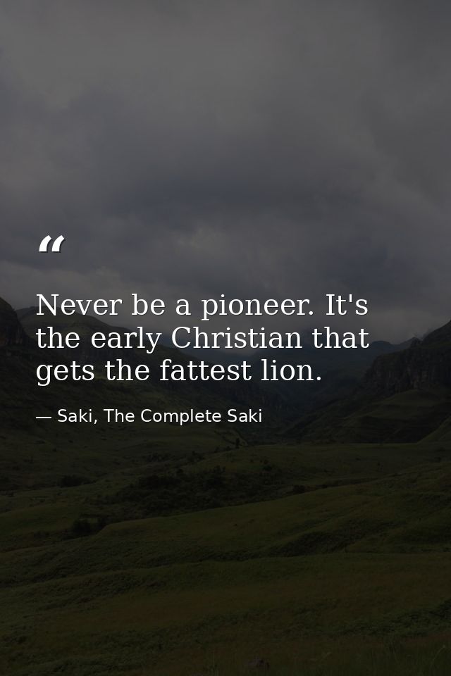 Never be a pioneer. It's the early Christian that gets the fattest lion. — Saki, The Complete Saki