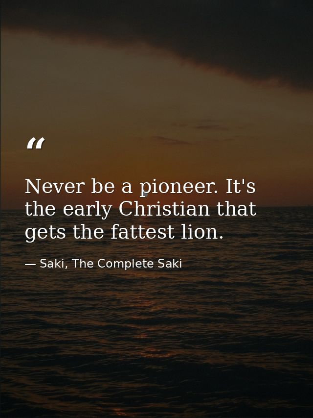 Never be a pioneer. It's the early Christian that gets the fattest lion. — Saki, The Complete Saki