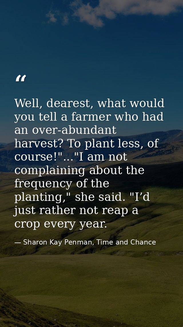 Well, dearest, what would you tell a farmer who had an over-abundant harvest? To plant less, of course!"..."I am not com — Sharon Kay Penman, Time and Chance