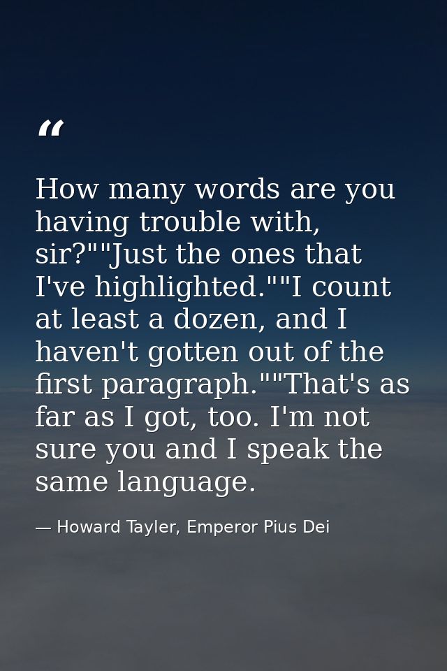 How many words are you having trouble with, sir?""Just the ones that I've highlighted.""I count at least a dozen, and I  — Howard Tayler, Emperor Pius Dei