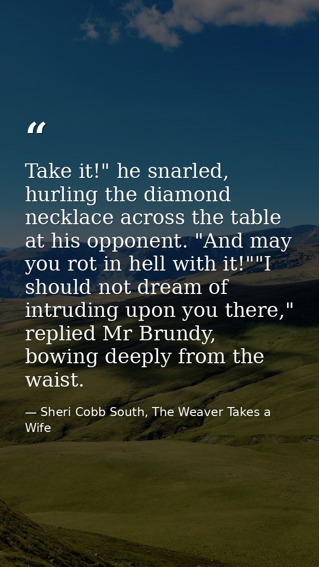 Take it!" he snarled, hurling the diamond necklace across the table at his opponent. "And may you rot in hell with it!"" — Sheri Cobb South, The Weaver Takes a Wife