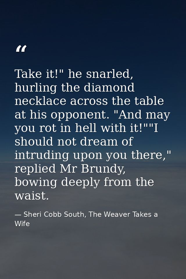 Take it!" he snarled, hurling the diamond necklace across the table at his opponent. "And may you rot in hell with it!"" — Sheri Cobb South, The Weaver Takes a Wife