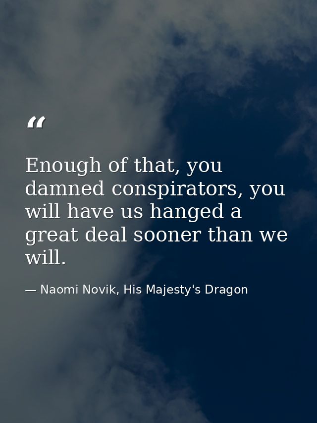 Enough of that, you damned conspirators, you will have us hanged a great deal sooner than we will. — Naomi Novik, His Majesty's Dragon