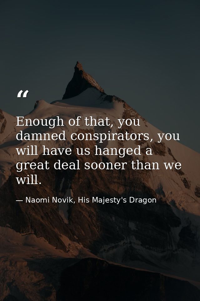 Enough of that, you damned conspirators, you will have us hanged a great deal sooner than we will. — Naomi Novik, His Majesty's Dragon