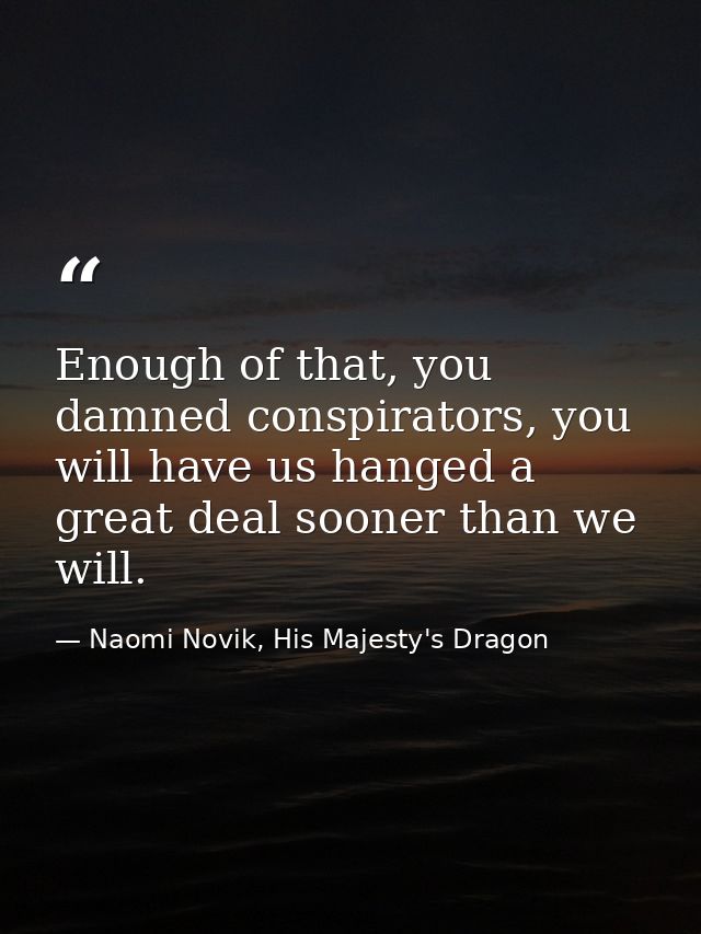 Enough of that, you damned conspirators, you will have us hanged a great deal sooner than we will. — Naomi Novik, His Majesty's Dragon