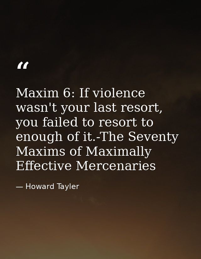 Maxim 6: If violence wasn't your last resort, you failed to resort to enough of it.-The Seventy Maxims of Maximally Effe — Howard Tayler