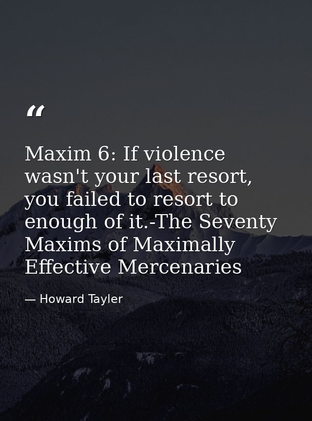 Maxim 6: If violence wasn't your last resort, you failed to resort to enough of it.-The Seventy Maxims of Maximally Effe — Howard Tayler