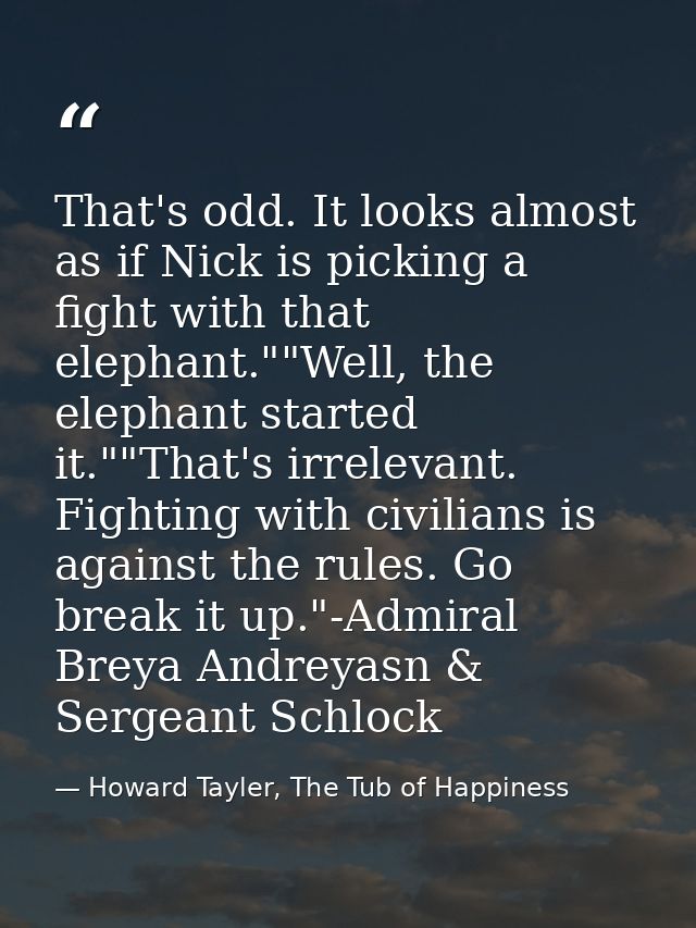 That's odd. It looks almost as if Nick is picking a fight with that elephant.""Well, the elephant started it.""That's ir — Howard Tayler, The Tub of Happiness
