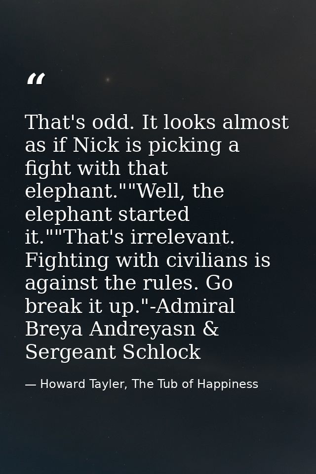 That's odd. It looks almost as if Nick is picking a fight with that elephant.""Well, the elephant started it.""That's ir — Howard Tayler, The Tub of Happiness