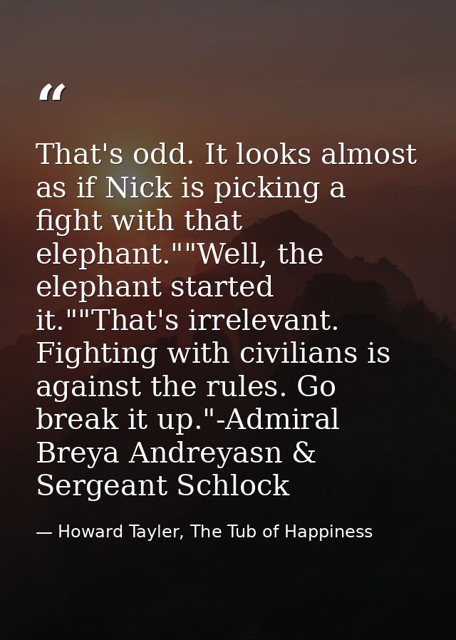 That's odd. It looks almost as if Nick is picking a fight with that elephant.""Well, the elephant started it.""That's ir — Howard Tayler, The Tub of Happiness