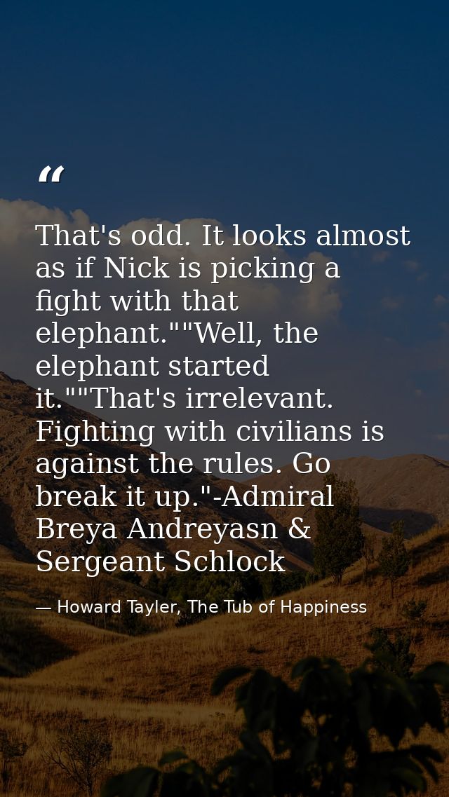 That's odd. It looks almost as if Nick is picking a fight with that elephant.""Well, the elephant started it.""That's ir — Howard Tayler, The Tub of Happiness
