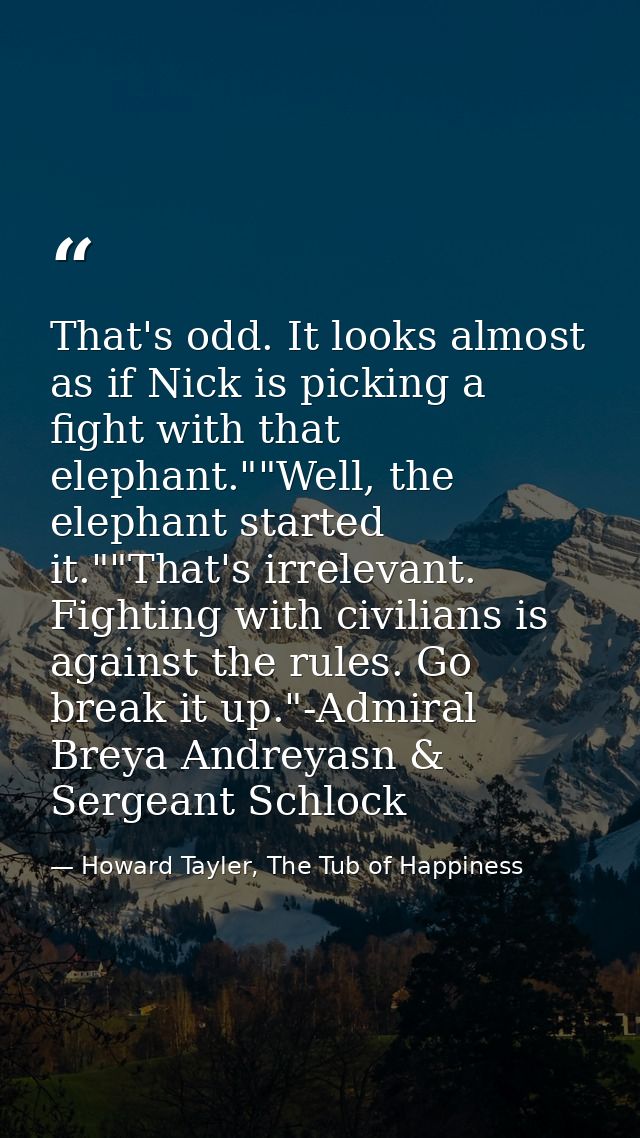 That's odd. It looks almost as if Nick is picking a fight with that elephant.""Well, the elephant started it.""That's ir — Howard Tayler, The Tub of Happiness