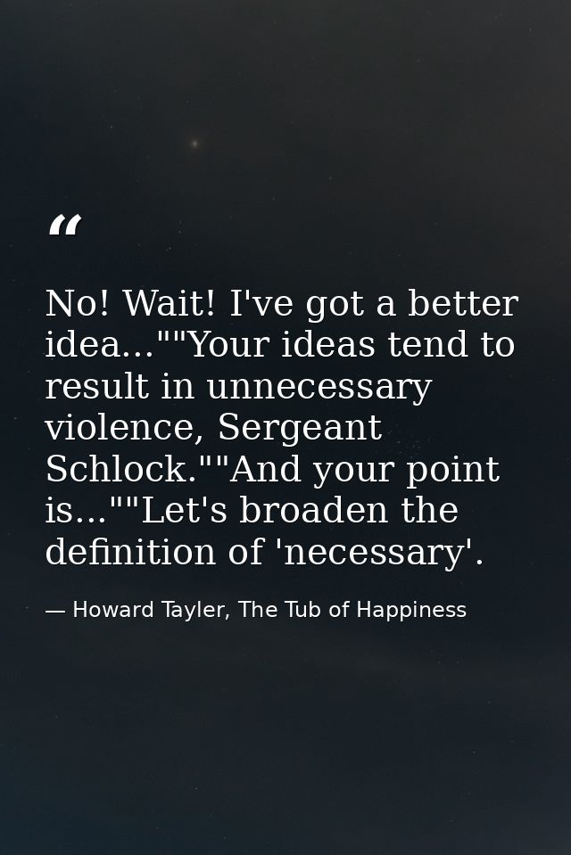 No! Wait! I've got a better idea...""Your ideas tend to result in unnecessary violence, Sergeant Schlock.""And your poin — Howard Tayler, The Tub of Happiness