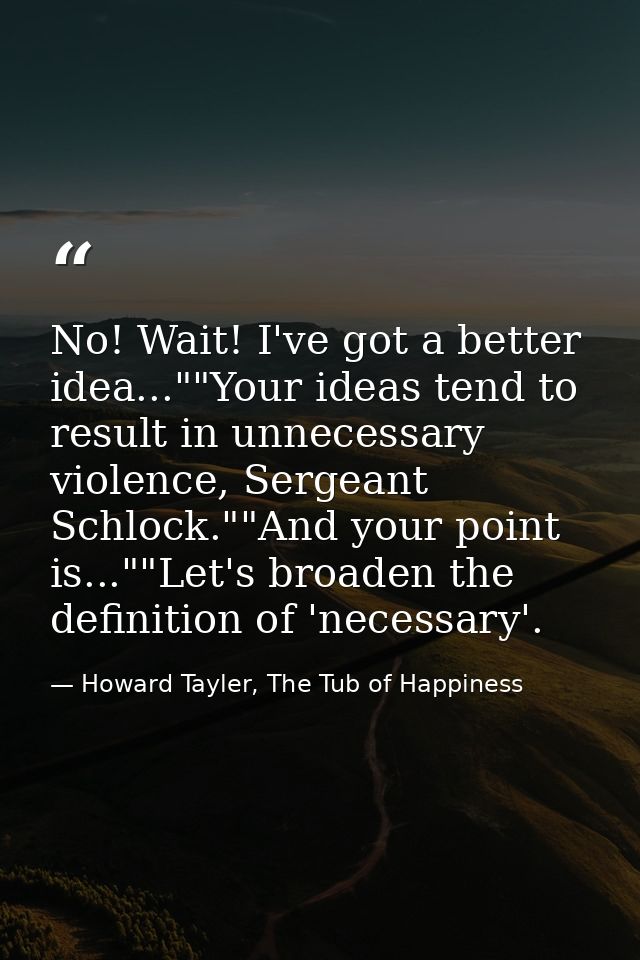 No! Wait! I've got a better idea...""Your ideas tend to result in unnecessary violence, Sergeant Schlock.""And your poin — Howard Tayler, The Tub of Happiness