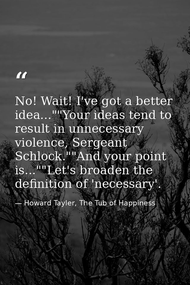 No! Wait! I've got a better idea...""Your ideas tend to result in unnecessary violence, Sergeant Schlock.""And your poin — Howard Tayler, The Tub of Happiness