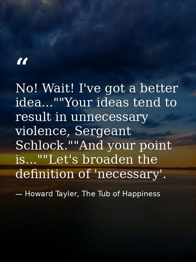 No! Wait! I've got a better idea...""Your ideas tend to result in unnecessary violence, Sergeant Schlock.""And your poin — Howard Tayler, The Tub of Happiness