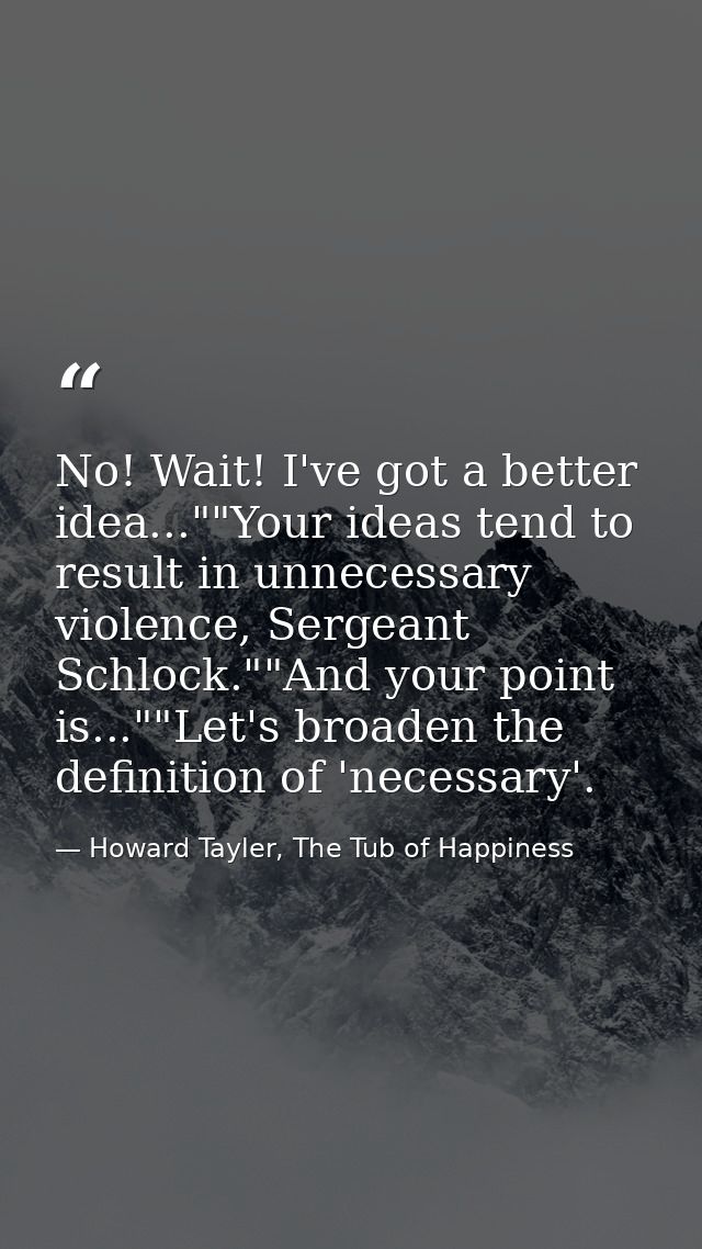 No! Wait! I've got a better idea...""Your ideas tend to result in unnecessary violence, Sergeant Schlock.""And your poin — Howard Tayler, The Tub of Happiness