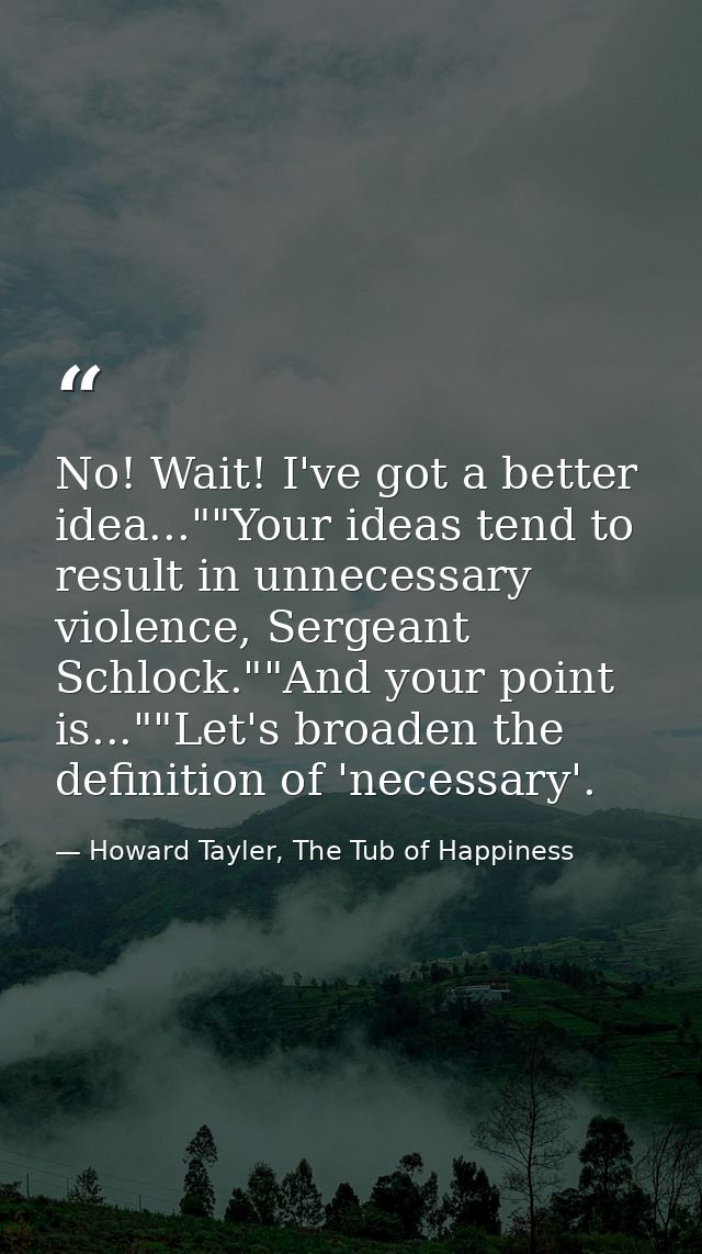 No! Wait! I've got a better idea...""Your ideas tend to result in unnecessary violence, Sergeant Schlock.""And your poin — Howard Tayler, The Tub of Happiness