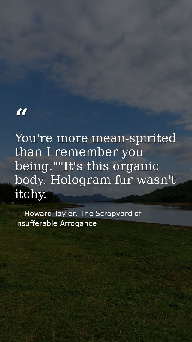 You're more mean-spirited than I remember you being.""It's this organic body. Hologram fur wasn't itchy. — Howard Tayler, The Scrapyard of Insufferable Arrogance