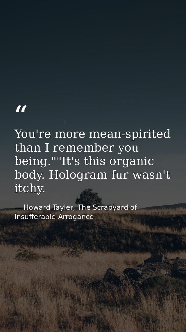 You're more mean-spirited than I remember you being.""It's this organic body. Hologram fur wasn't itchy. — Howard Tayler, The Scrapyard of Insufferable Arrogance