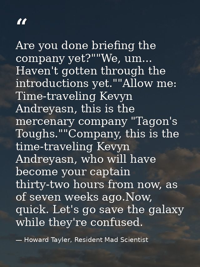 Are you done briefing the company yet?""We, um... Haven't gotten through the introductions yet.""Allow me: Time-travelin — Howard Tayler, Resident Mad Scientist