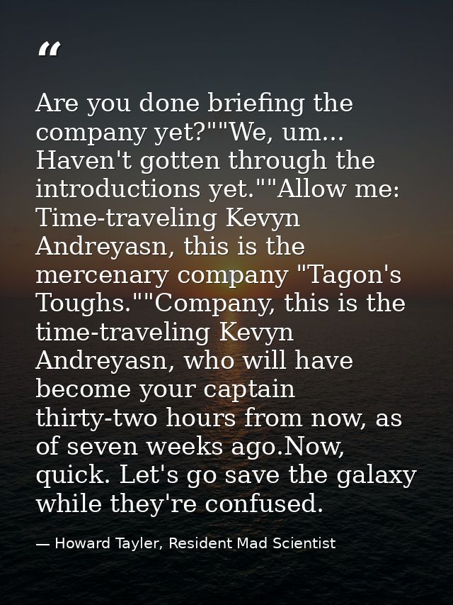 Are you done briefing the company yet?""We, um... Haven't gotten through the introductions yet.""Allow me: Time-travelin — Howard Tayler, Resident Mad Scientist
