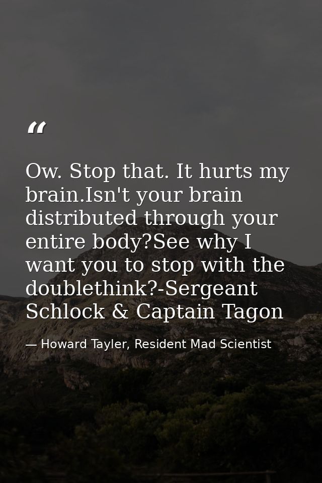 Ow. Stop that. It hurts my brain.Isn't your brain distributed through your entire body?See why I want you to stop with t — Howard Tayler, Resident Mad Scientist