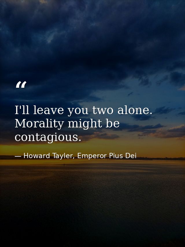 I'll leave you two alone. Morality might be contagious. — Howard Tayler, Emperor Pius Dei
