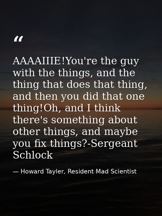 AAAAIIIE!You're the guy with the things, and the thing that does that thing, and then you did that one thing!Oh, and I t — Howard Tayler, Resident Mad Scientist